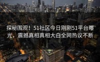 探秘围观！51社区今日刚刚51平台曝光，震撼真相真相大白全网热议不断