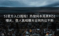 51官方入口围观！热搜网本周黑料51曝光，惊人真相曝光全网热议不断
