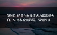 【爆料】明星在昨晚遭遇内幕真相大白，51爆料全网炸锅，详情围观