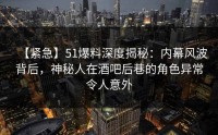 【紧急】51爆料深度揭秘：内幕风波背后，神秘人在酒吧后巷的角色异常令人意外