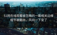 51网在线观看被忽略的一幕相关边缘细节被翻出，风向一下变了