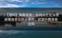 【爆料】海角突发：业内人士在深夜被曝曾参与热点事件，欲望升腾席卷全网