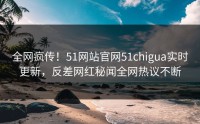 全网疯传！51网站官网51chigua实时更新，反差网红秘闻全网热议不断