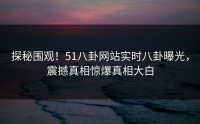 探秘围观！51八卦网站实时八卦曝光，震撼真相惊爆真相大白