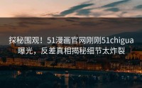 探秘围观！51漫画官网刚刚51chigua曝光，反差真相揭秘细节太炸裂