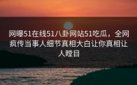 网曝51在线51八卦网站51吃瓜，全网疯传当事人细节真相大白让你真相让人瞠目
