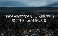 网曝51网站本周51吃瓜，劲爆真相惊爆，神秘人丑闻真相大白