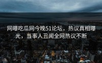 网曝吃瓜网今晚51论坛，热议真相曝光，当事人丑闻全网热议不断