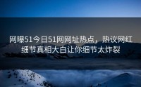 网曝51今日51网网址热点，热议网红细节真相大白让你细节太炸裂