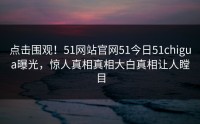 点击围观！51网站官网51今日51chigua曝光，惊人真相真相大白真相让人瞠目