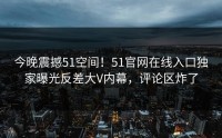 今晚震撼51空间！51官网在线入口独家曝光反差大V内幕，评论区炸了