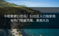 今晚震撼51吃瓜！51社区入口独家揭秘热门明星内幕，真相大白