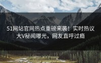 51网站官网热点重磅来袭！实时热议大V秘闻曝光，网友直呼过瘾