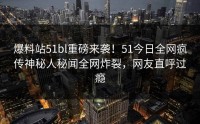 爆料站51bl重磅来袭！51今日全网疯传神秘人秘闻全网炸裂，网友直呼过瘾