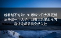 越看越不对劲：91爆料今日大赛更新后争议一下大了，回看记录里那段内容让吃瓜节奏突然失控