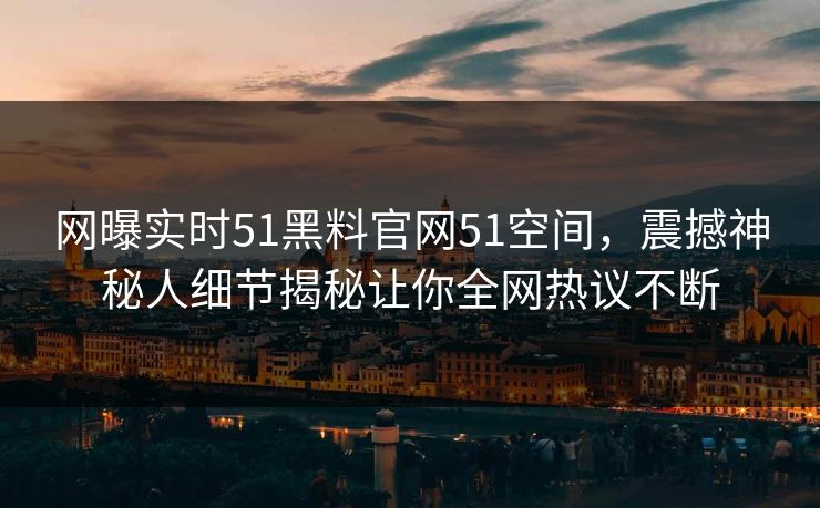 网曝实时51黑料官网51空间，震撼神秘人细节揭秘让你全网热议不断