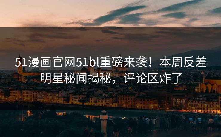 51漫画官网51bl重磅来袭！本周反差明星秘闻揭秘，评论区炸了