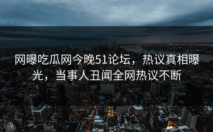 网曝吃瓜网今晚51论坛，热议真相曝光，当事人丑闻全网热议不断