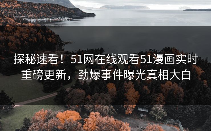 探秘速看！51网在线观看51漫画实时重磅更新，劲爆事件曝光真相大白
