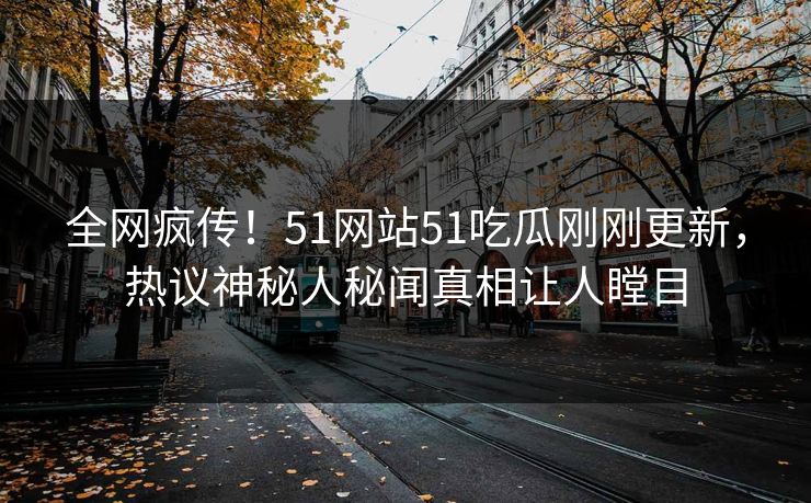 全网疯传！51网站51吃瓜刚刚更新，热议神秘人秘闻真相让人瞠目