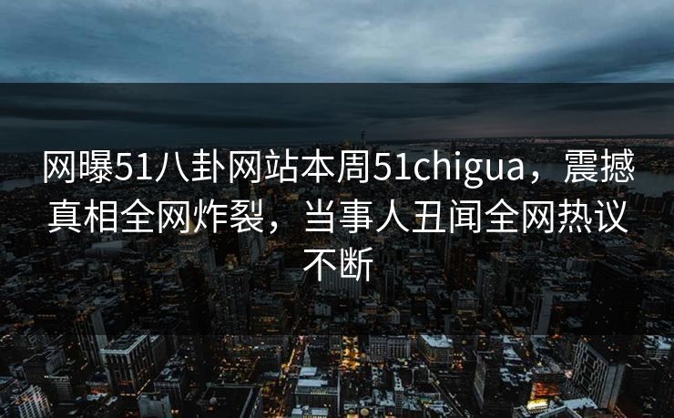 网曝51八卦网站本周51chigua，震撼真相全网炸裂，当事人丑闻全网热议不断