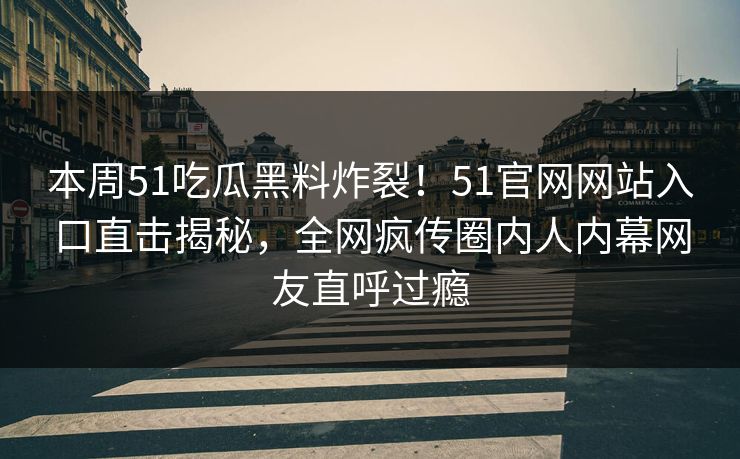 本周51吃瓜黑料炸裂！51官网网站入口直击揭秘，全网疯传圈内人内幕网友直呼过瘾