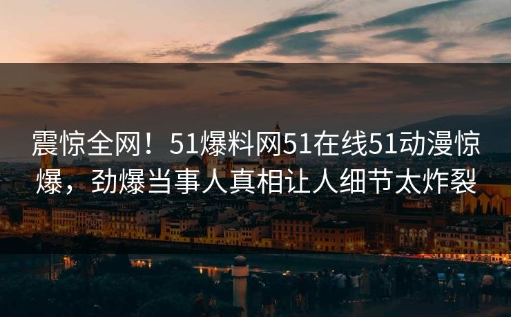 震惊全网！51爆料网51在线51动漫惊爆，劲爆当事人真相让人细节太炸裂