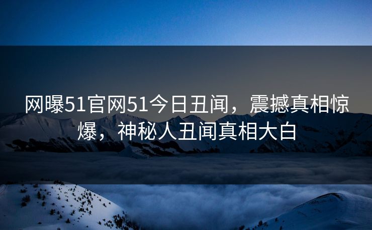 网曝51官网51今日丑闻，震撼真相惊爆，神秘人丑闻真相大白