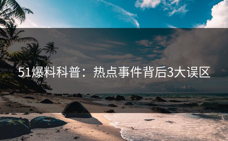 51爆料科普：热点事件背后3大误区