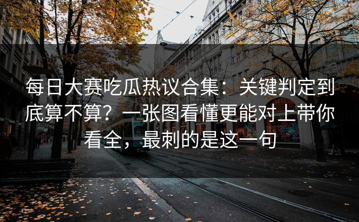 每日大赛吃瓜热议合集:关键判定到底算不算?一张图看懂更能对上带你看全,最刺的是这一句 每日大赛吃瓜热议合集:关键判定到底算不算?一张图看懂更能对上带你看全,最刺的是这一句