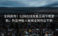 全网疯传！51网在线观看丑闻今晚更新，热议神秘人秘闻全网热议不断