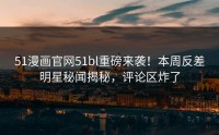 51漫画官网51bl重磅来袭！本周反差明星秘闻揭秘，评论区炸了