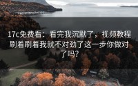 17c免费看：看完我沉默了，视频教程刷着刷着我就不对劲了这一步你做对了吗？