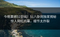 今晚震撼51空间！51八卦网独家揭秘惊人网红内幕，细节太炸裂