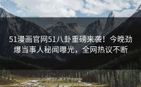51漫画官网51八卦重磅来袭！今晚劲爆当事人秘闻曝光，全网热议不断