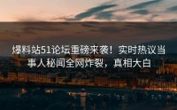 爆料站51论坛重磅来袭！实时热议当事人秘闻全网炸裂，真相大白