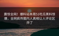 震惊全网！爆料站本周51吃瓜黑料惊爆，全网疯传圈内人真相让人评论区炸了