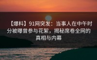 【爆料】91网突发：当事人在中午时分被曝曾参与花絮，揭秘席卷全网的真相与内幕