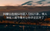 网曝51在线51社区入口51八卦，惊人神秘人细节曝光让你评论区炸了