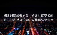 想省时间就看这条：想让51网更省时间：隐私选项这套方法比倍速更管用