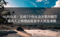 91网盘点：丑闻7个你从没注意的细节，圈内人上榜理由极其令人热血沸腾