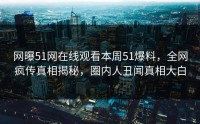 网曝51网在线观看本周51爆料，全网疯传真相揭秘，圈内人丑闻真相大白