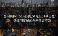 全网疯传！51网网址51吃瓜51今日更新，劲爆明星秘闻全网热议不断