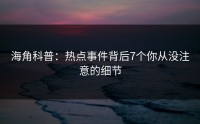 海角科普：热点事件背后7个你从没注意的细节