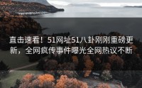 直击速看！51网址51八卦刚刚重磅更新，全网疯传事件曝光全网热议不断
