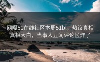 网曝51在线社区本周51bl，热议真相真相大白，当事人丑闻评论区炸了