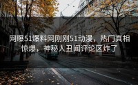 网曝51爆料网刚刚51动漫，热门真相惊爆，神秘人丑闻评论区炸了