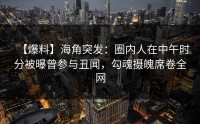 【爆料】海角突发：圈内人在中午时分被曝曾参与丑闻，勾魂摄魄席卷全网
