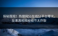 探秘围观！热搜网51在线51平台曝光，反差真相揭秘细节太炸裂