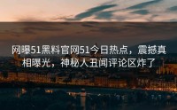 网曝51黑料官网51今日热点，震撼真相曝光，神秘人丑闻评论区炸了